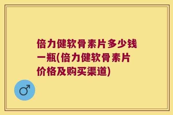 倍力健软骨素片多少钱一瓶(倍力健软骨素片价格及购买渠道) 倍力健软骨素片多少钱一瓶(倍力健软骨素片价格及购买渠道)