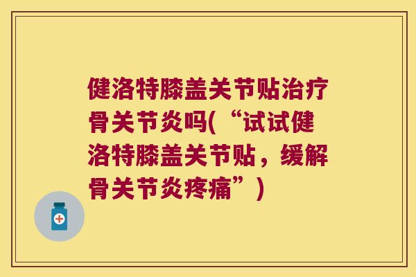 健洛特膝盖关节贴骨吗(“试试健洛特膝盖关节贴,缓解骨”) 健洛特膝盖关节贴骨吗(“试试健洛特膝盖关节贴,缓解骨”)