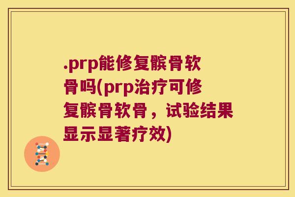 .prp能修复髌骨软骨吗(prp可修复髌骨软骨，试验结果显示显著疗效)