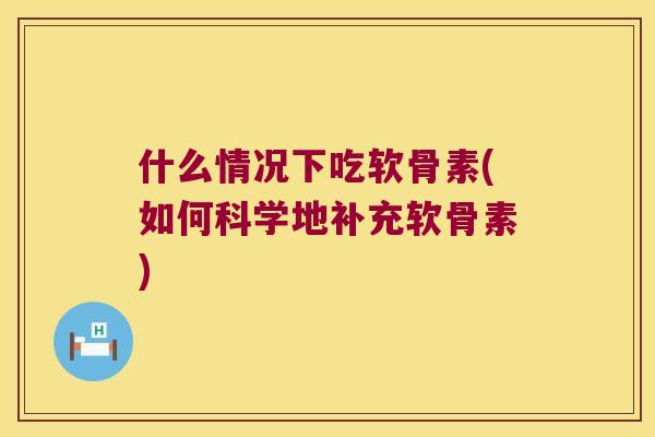 什么情况下吃软骨素(如何科学地补充软骨素) 什么情况下吃软骨素(如何科学地补充软骨素)