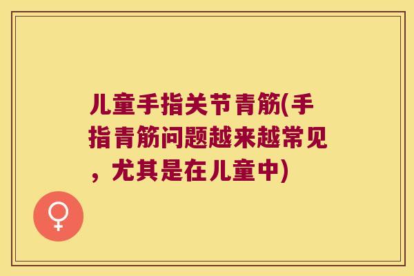 儿童手指关节青筋(手指青筋问题越来越常见,尤其是在儿童中) 儿童手指关节青筋(手指青筋问题越来越常见,尤其是在儿童中)