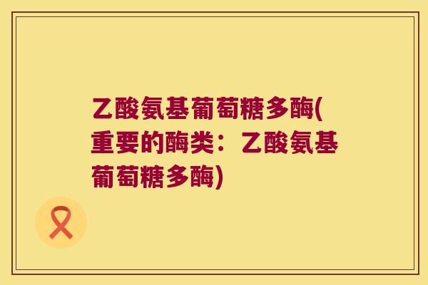 乙酸氨基葡萄糖多酶(重要的酶类:乙酸氨基葡萄糖多酶) 乙酸氨基葡萄糖多酶(重要的酶类:乙酸氨基葡萄糖多酶)