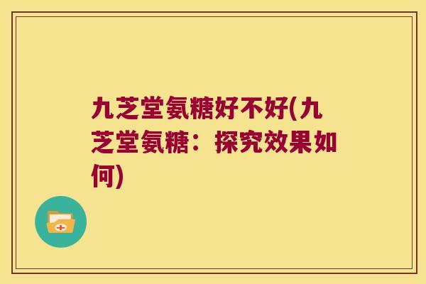 九芝堂氨糖好不好(九芝堂氨糖:探究效果如何) 九芝堂氨糖好不好(九芝堂氨糖:探究效果如何)