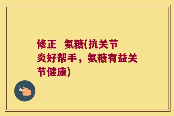 修正 氨糖(抗好帮手,氨糖有益关节健康) 修正 氨糖(抗好帮手,氨糖有益关节健康)