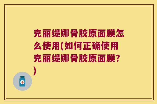 克丽缇娜骨胶原面膜怎么使用(如何正确使用克丽缇娜骨胶原面膜？)