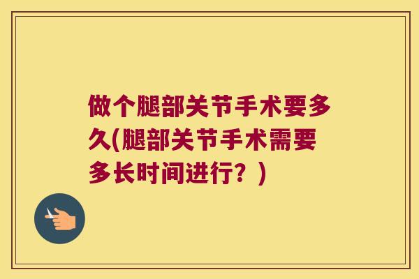 做个腿部关节手术要多久(腿部关节手术需要多长时间进行？)