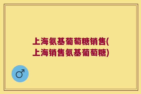 上海氨基葡萄糖销售(上海销售氨基葡萄糖) 上海氨基葡萄糖销售(上海销售氨基葡萄糖)