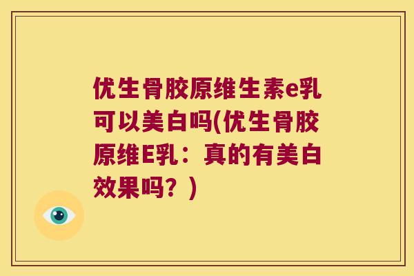 优生骨胶原维生素e乳可以美白吗(优生骨胶原维E乳:真的有美白效果吗?) 优生骨胶原维生素e乳可以美白吗(优生骨胶原维E乳:真的有美白效果吗?)