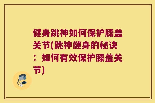 健身跳神如何保护膝盖关节(跳神健身的秘诀:如何有效保护膝盖关节) 健身跳神如何保护膝盖关节(跳神健身的秘诀:如何有效保护膝盖关节)
