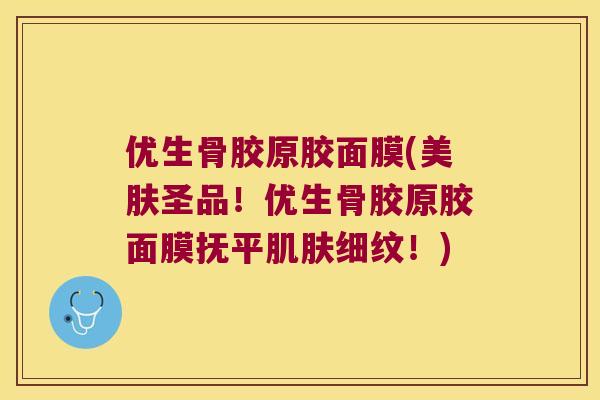 优生骨胶原胶面膜(美肤圣品!优生骨胶原胶面膜抚平细纹!) 优生骨胶原胶面膜(美肤圣品!优生骨胶原胶面膜抚平细纹!)