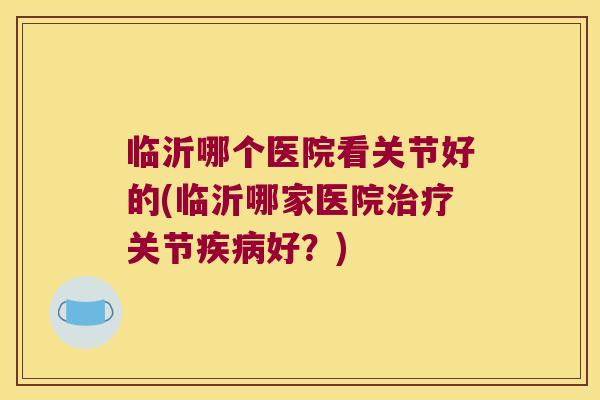 临沂哪个医院看关节好的(临沂哪家医院关节好?) 临沂哪个医院看关节好的(临沂哪家医院关节好?)