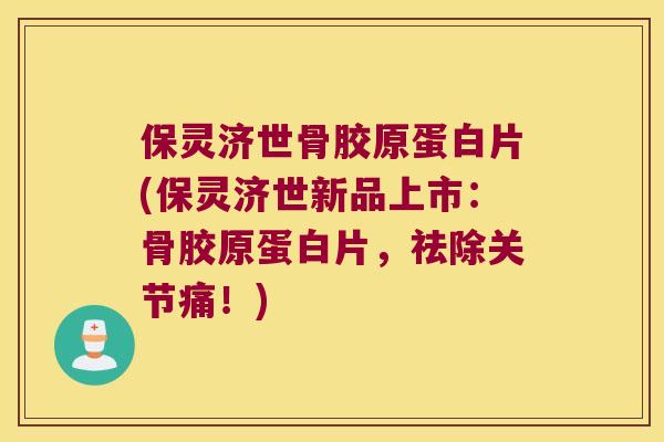 保灵济世骨胶原蛋白片(保灵济世新品上市:骨胶原蛋白片,祛除关节痛!) 保灵济世骨胶原蛋白片(保灵济世新品上市:骨胶原蛋白片,祛除关节痛!)
