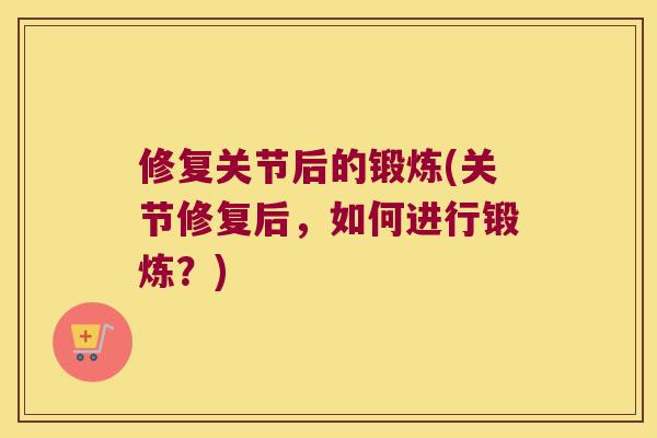修复关节后的锻炼(关节修复后,如何进行锻炼?) 修复关节后的锻炼(关节修复后,如何进行锻炼?)