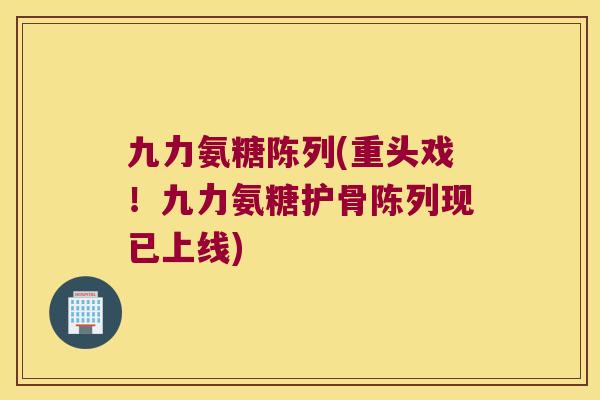 九力氨糖陈列(重头戏！九力氨糖护骨陈列现已上线)