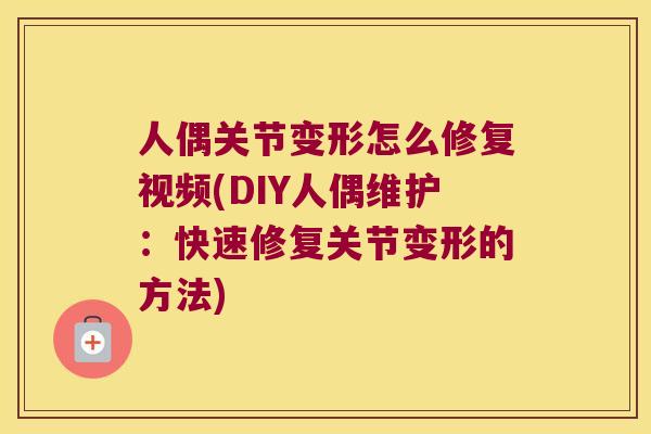 人偶关节变形怎么修复视频(DIY人偶维护：快速修复关节变形的方法)