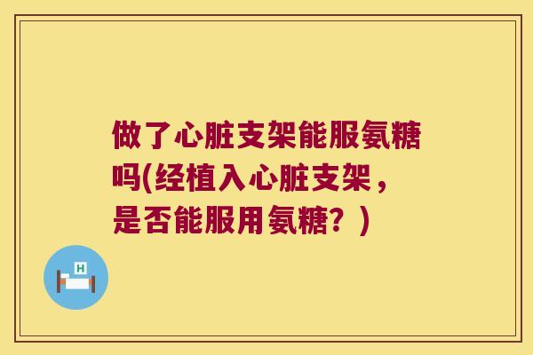 做了支架能服氨糖吗(经植入支架，是否能服用氨糖？)