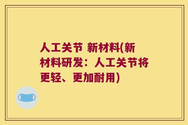 人工关节 新材料(新材料研发:人工关节将更轻、更加耐用) 人工关节 新材料(新材料研发:人工关节将更轻、更加耐用)