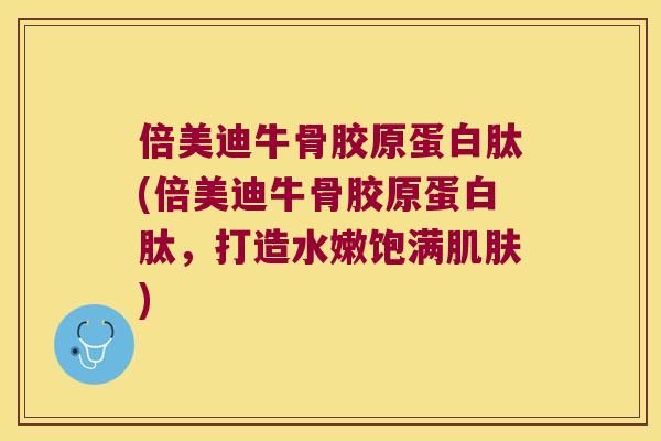 倍美迪牛骨胶原蛋白肽(倍美迪牛骨胶原蛋白肽，打造水嫩饱满)