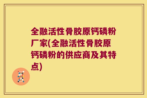全融活性骨胶原钙磷粉厂家(全融活性骨胶原钙磷粉的供应商及其特点)