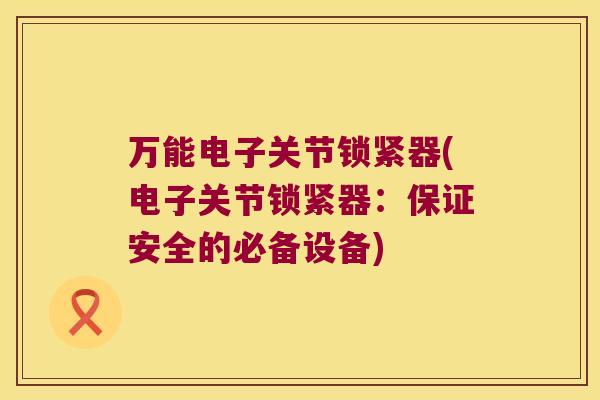 万能电子关节锁紧器(电子关节锁紧器：保证安全的必备设备)
