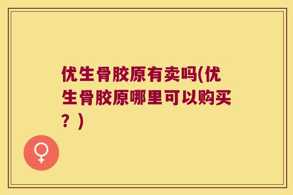 优生骨胶原有卖吗(优生骨胶原哪里可以购买？)