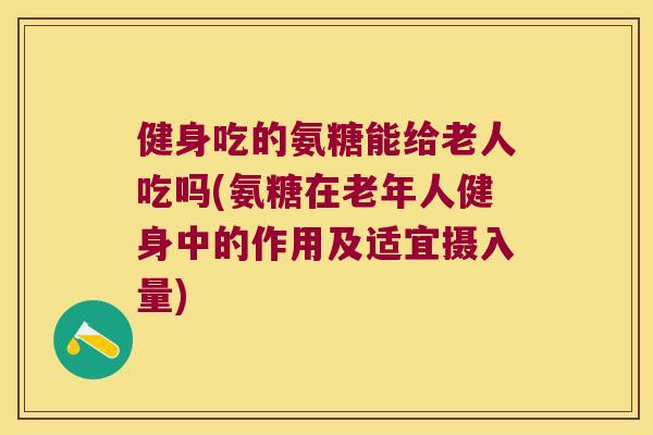 健身吃的氨糖能给老人吃吗(氨糖在老年人健身中的作用及适宜摄入量) 健身吃的氨糖能给老人吃吗(氨糖在老年人健身中的作用及适宜摄入量)