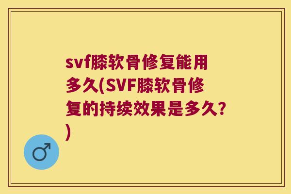 svf膝软骨修复能用多久(SVF膝软骨修复的持续效果是多久？)