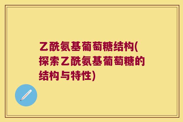 乙酰氨基葡萄糖结构(探索乙酰氨基葡萄糖的结构与特性) 乙酰氨基葡萄糖结构(探索乙酰氨基葡萄糖的结构与特性)