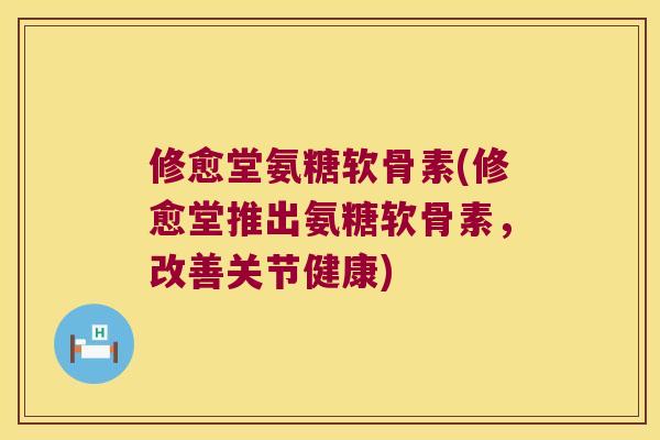 修愈堂氨糖软骨素(修愈堂推出氨糖软骨素，改善关节健康)