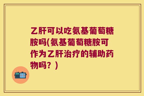 可以吃氨基葡萄糖胺吗(氨基葡萄糖胺可作为的辅助吗?) 可以吃氨基葡萄糖胺吗(氨基葡萄糖胺可作为的辅助吗?)
