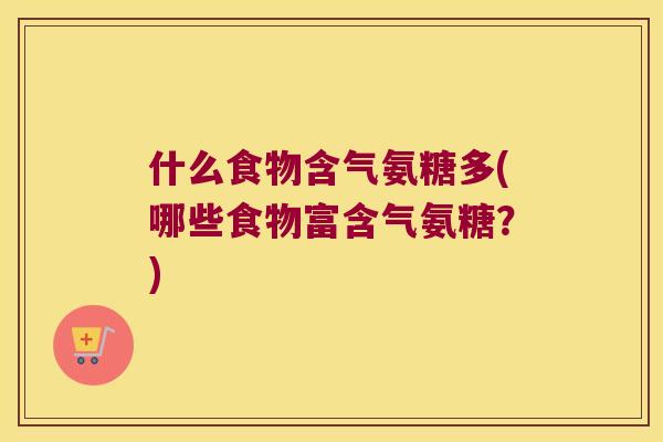 什么食物含气氨糖多(哪些食物富含气氨糖?) 什么食物含气氨糖多(哪些食物富含气氨糖?)