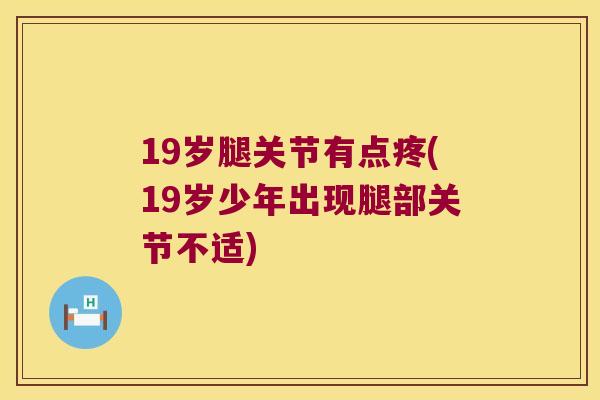 19岁腿关节有点疼(19岁少年出现腿部关节不适)