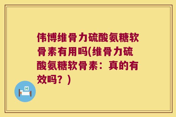 伟博维骨力硫酸氨糖软骨素有用吗(维骨力硫酸氨糖软骨素：真的有效吗？)