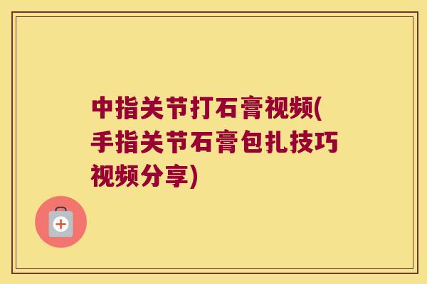 中指关节打石膏视频(手指关节石膏包扎技巧视频分享)