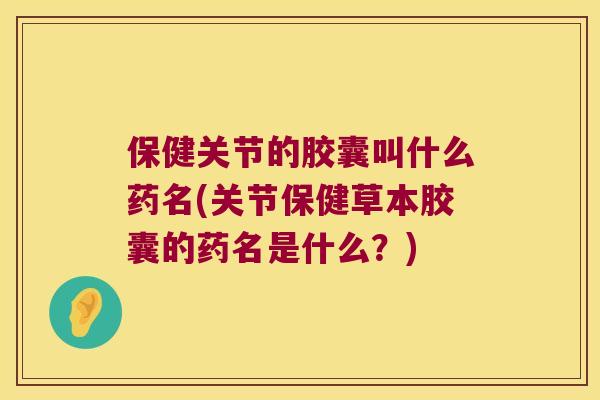 保健关节的胶囊叫什么药名(关节保健草本胶囊的药名是什么?) 保健关节的胶囊叫什么药名(关节保健草本胶囊的药名是什么?)