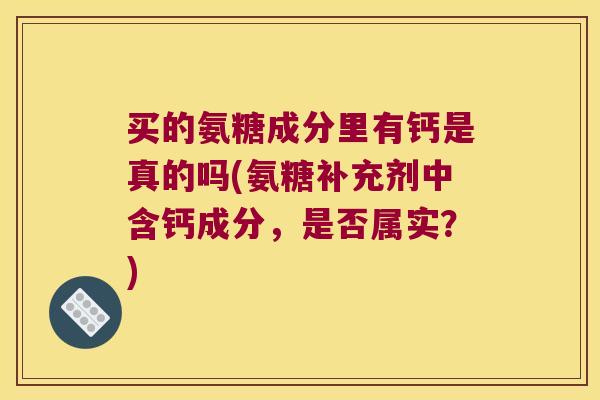 买的氨糖成分里有钙是真的吗(氨糖补充剂中含钙成分，是否属实？)