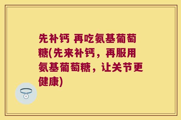 先补钙 再吃氨基葡萄糖(先来补钙,再服用氨基葡萄糖,让关节更健康) 先补钙 再吃氨基葡萄糖(先来补钙,再服用氨基葡萄糖,让关节更健康)