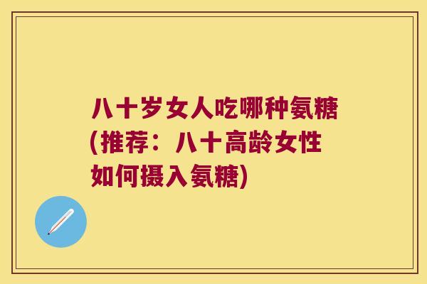 八十岁女人吃哪种氨糖(推荐：八十高龄女性如何摄入氨糖)