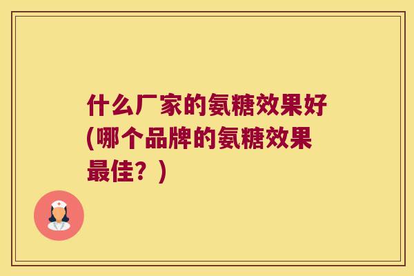 什么厂家的氨糖效果好(哪个品牌的氨糖效果佳？)