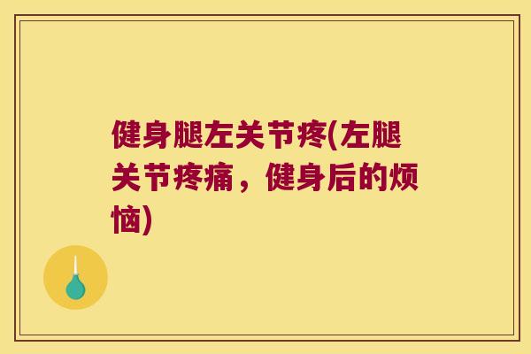 健身腿左关节疼(左腿关节,健身后的烦恼) 健身腿左关节疼(左腿关节,健身后的烦恼)