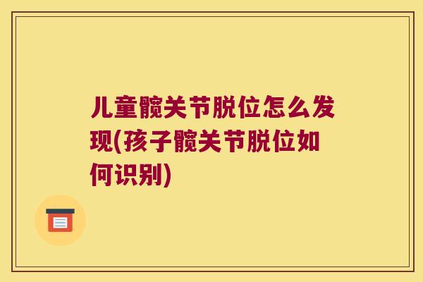 儿童髋关节脱位怎么发现(孩子髋关节脱位如何识别) 儿童髋关节脱位怎么发现(孩子髋关节脱位如何识别)
