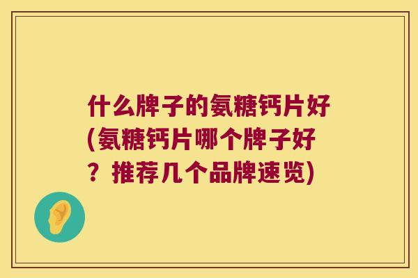 什么牌子的氨糖钙片好(氨糖钙片哪个牌子好?推荐几个品牌速览) 什么牌子的氨糖钙片好(氨糖钙片哪个牌子好?推荐几个品牌速览)