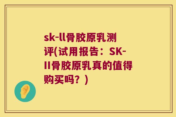 sk-ll骨胶原乳测评(试用报告:SK-II骨胶原乳真的值得购买吗?) sk-ll骨胶原乳测评(试用报告:SK-II骨胶原乳真的值得购买吗?)