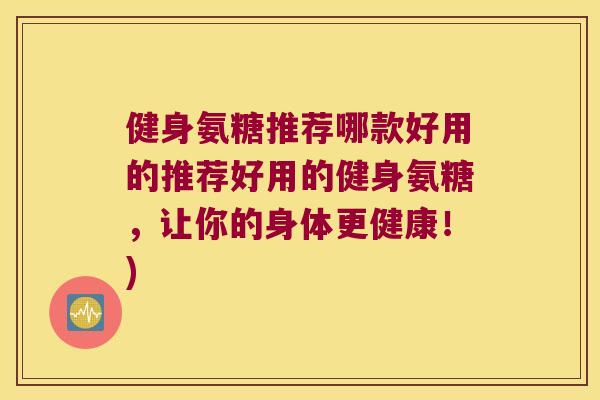 健身氨糖推荐哪款好用的推荐好用的健身氨糖，让你的身体更健康！)