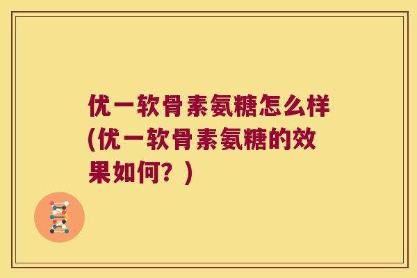优一软骨素氨糖怎么样(优一软骨素氨糖的效果如何?) 优一软骨素氨糖怎么样(优一软骨素氨糖的效果如何?)