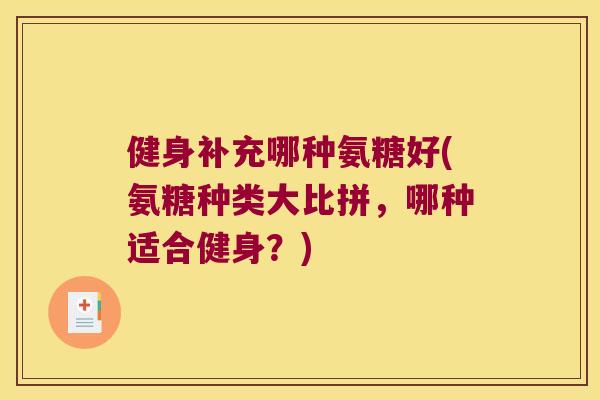 健身补充哪种氨糖好(氨糖种类大比拼,哪种适合健身?) 健身补充哪种氨糖好(氨糖种类大比拼,哪种适合健身?)