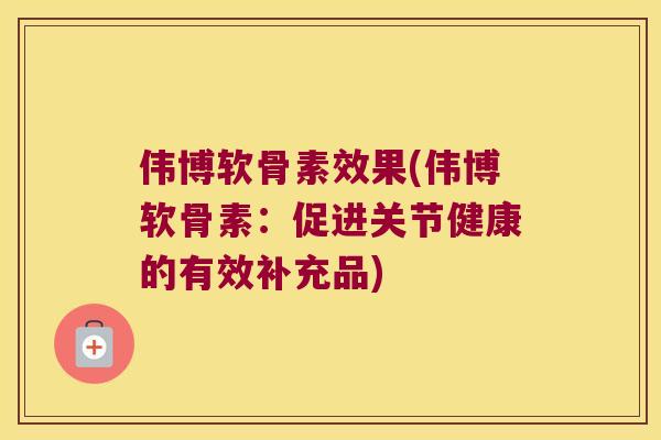 伟博软骨素效果(伟博软骨素：促进关节健康的有效补充品)