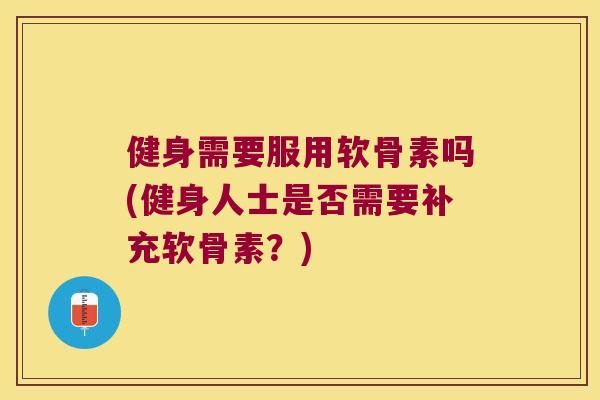 健身需要服用软骨素吗(健身人士是否需要补充软骨素?) 健身需要服用软骨素吗(健身人士是否需要补充软骨素?)