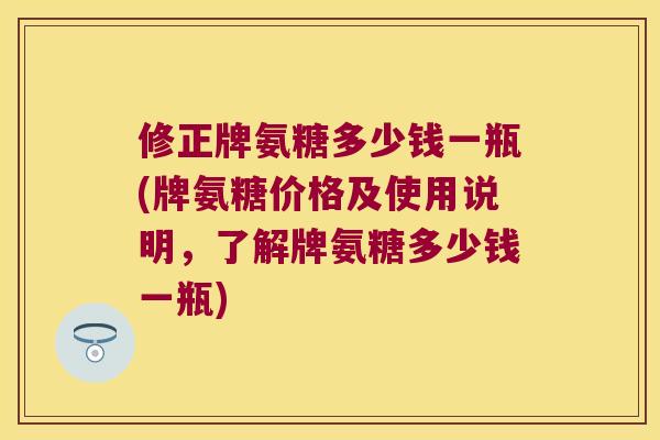 修正牌氨糖多少钱一瓶(牌氨糖价格及使用说明，了解牌氨糖多少钱一瓶)