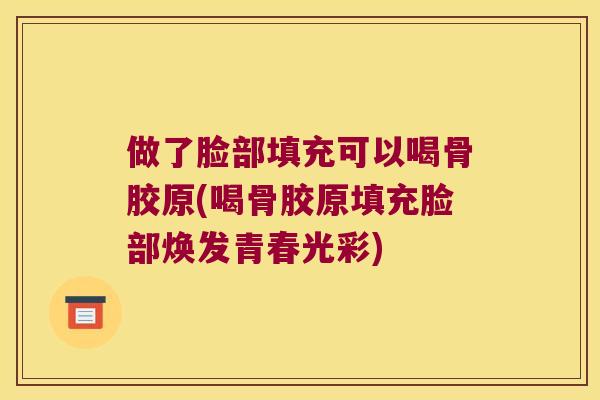 做了脸部填充可以喝骨胶原(喝骨胶原填充脸部焕发青春光彩)